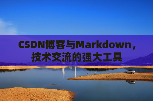 CSDN博客与Markdown,技术交流的强大工具 CSDN博客与Markdown,技术交流的强大工具